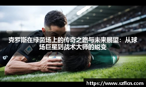 克罗斯在绿茵场上的传奇之路与未来展望：从球场巨星到战术大师的蜕变